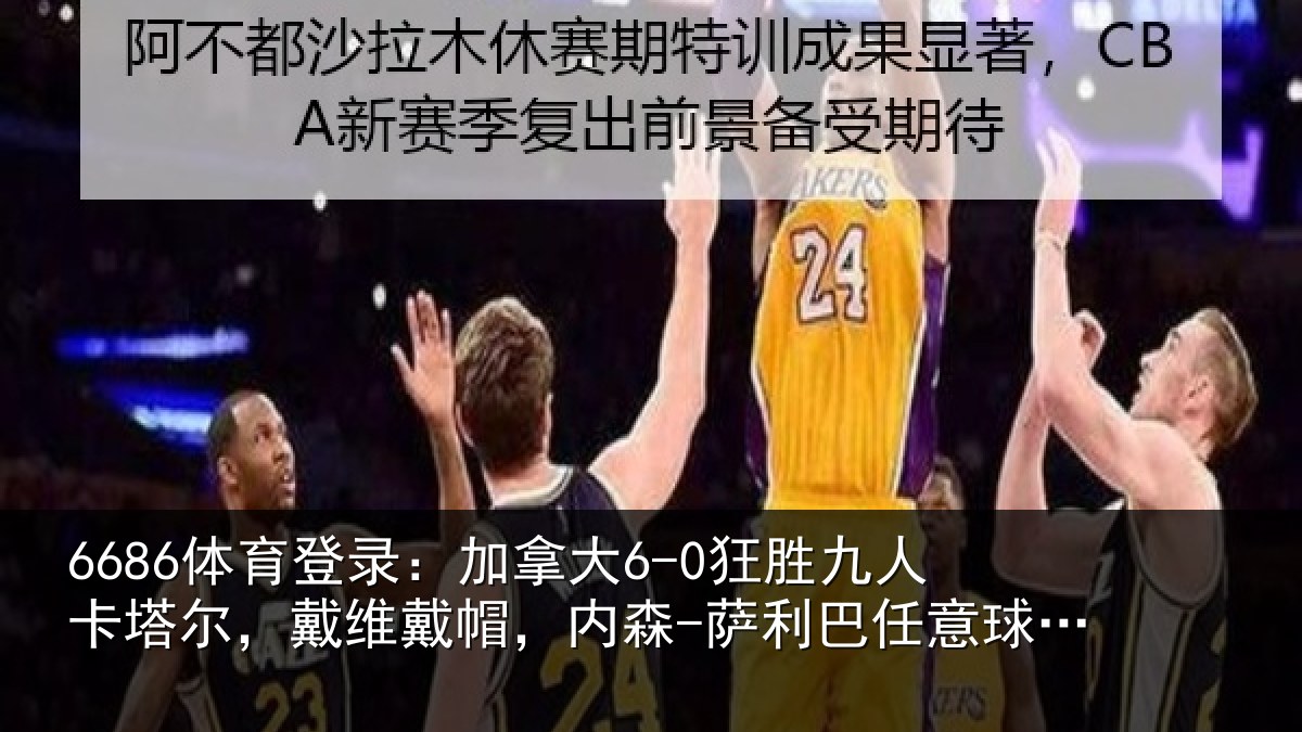 6686体育登录：加拿大6-0狂胜九人卡塔尔，戴维戴帽，内森-萨利巴任意球破门