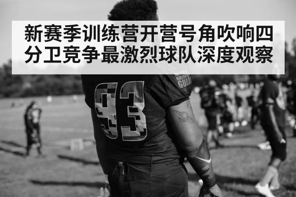 新赛季训练营开营号角吹响四分卫竞争最激烈球队深度观察