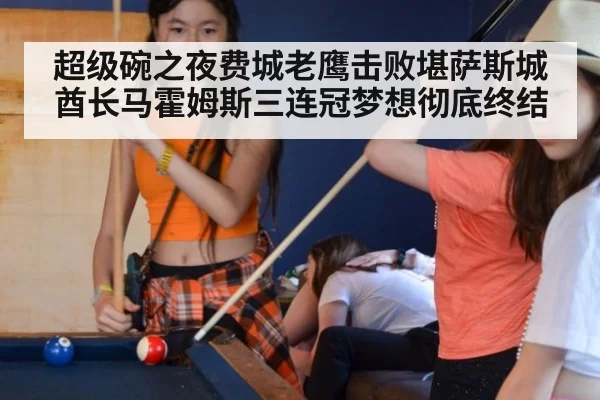 超级碗之夜费城老鹰击败堪萨斯城酋长马霍姆斯三连冠梦想彻底终结