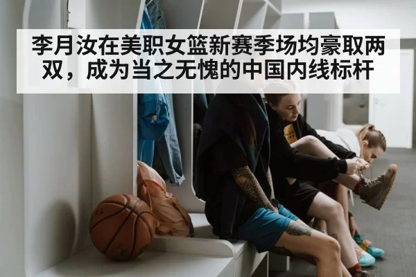 李月汝在美职女篮新赛季场均豪取两双，成为当之无愧的中国内线标杆