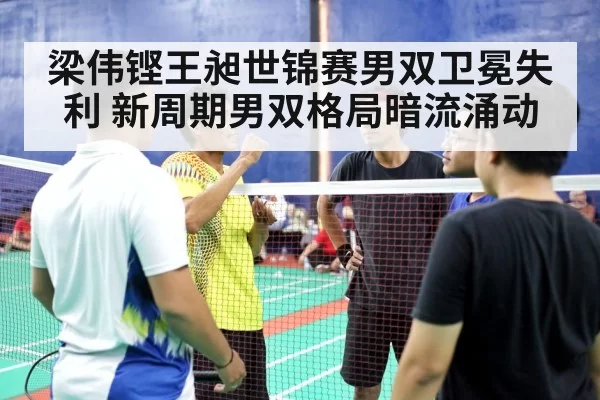 梁伟铿王昶世锦赛男双卫冕失利 新周期男双格局暗流涌动