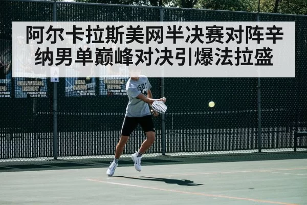 阿尔卡拉斯美网半决赛对阵辛纳男单巅峰对决引爆法拉盛