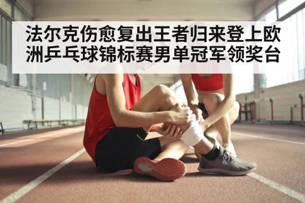 法尔克伤愈复出王者归来登上欧洲乒乓球锦标赛男单冠军领奖台