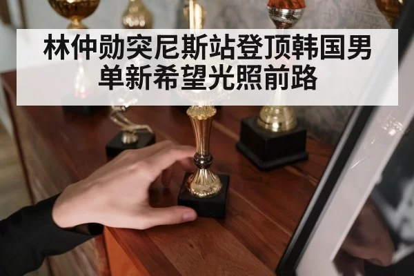 林仲勋突尼斯站登顶韩国男单新希望光照前路