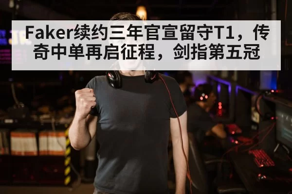 Faker续约三年官宣留守T1，传奇中单再启征程，剑指第五冠