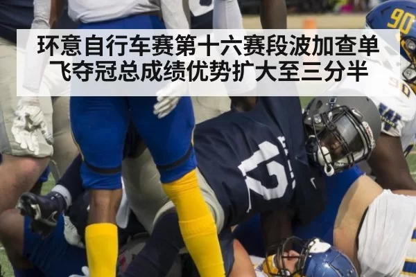 环意自行车赛第十六赛段波加查单飞夺冠总成绩优势扩大至三分半